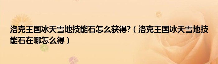 洛克王国冰天雪地技能石怎么获得?（洛克王国冰天雪地技能石在哪怎么得）