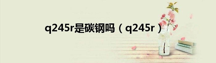 q245r是碳钢吗（q245r）