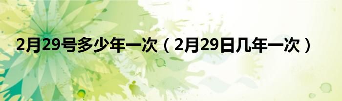 2月29号多少年一次（2月29日几年一次）