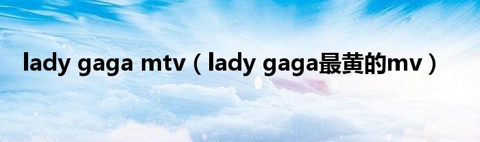 lady gaga mtv（lady gaga最黄的mv）