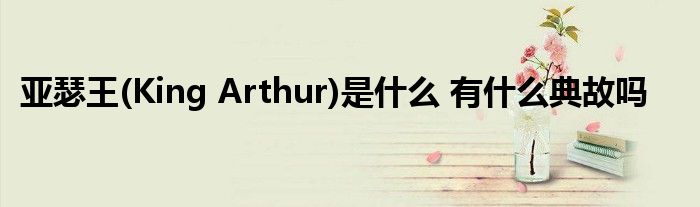 亚瑟王(King Arthur)是什么 有什么典故吗