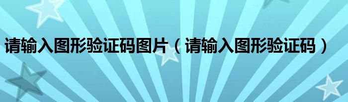 请输入图形验证码图片（请输入图形验证码）