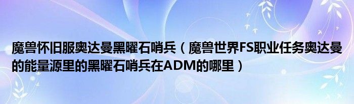 魔兽怀旧服奥达曼黑曜石哨兵（魔兽世界FS职业任务奥达曼的能量源里的黑曜石哨兵在ADM的哪里）
