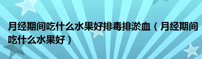 月经期间吃什么水果好排毒排淤血（月经期间吃什么水果好）