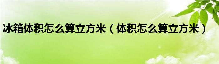 冰箱体积怎么算立方米（体积怎么算立方米）
