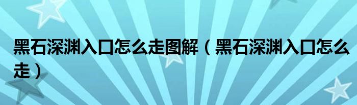黑石深渊入口怎么走图解（黑石深渊入口怎么走）