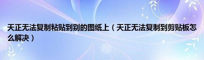 天正无法复制粘贴到别的图纸上（天正无法复制到剪贴板怎么解决）