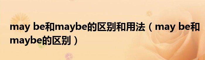 may be和maybe的区别和用法（may be和maybe的区别）