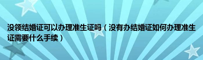 没领结婚证可以办理准生证吗（没有办结婚证如何办理准生证需要什么手续）