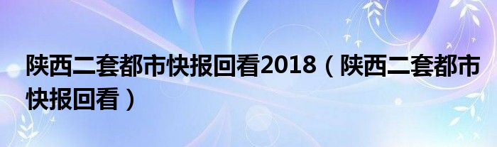 陕西二套都市快报回看2018（陕西二套都市快报回看）