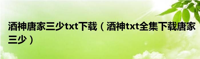酒神唐家三少txt下载（酒神txt全集下载唐家三少）