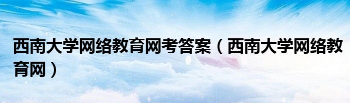西南大学网络教育网考答案（西南大学网络教育网）