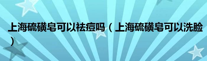 上海硫磺皂可以祛痘吗（上海硫磺皂可以洗脸）