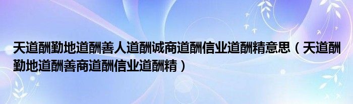 天道酬勤地道酬善人道酬诚商道酬信业道酬精意思（天道酬勤地道酬善商道酬信业道酬精）