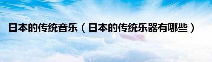日本的传统音乐（日本的传统乐器有哪些）