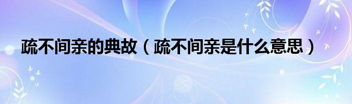 疏不间亲的典故（疏不间亲是什么意思）