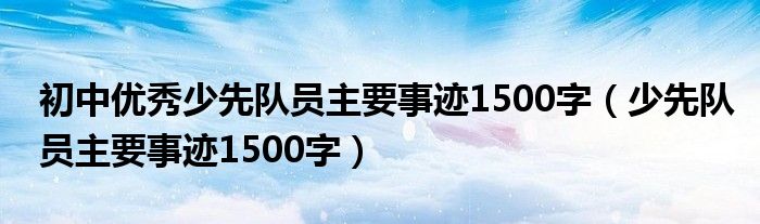 初中优秀少先队员主要事迹1500字（少先队员主要事迹1500字）