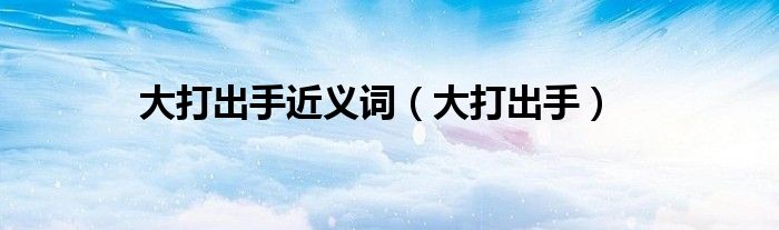 大打出手近义词（大打出手）