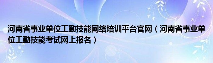 河南省事业单位工勤技能网络培训平台官网（河南省事业单位工勤技能考试网上报名）