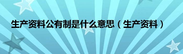 生产资料公有制是什么意思（生产资料）