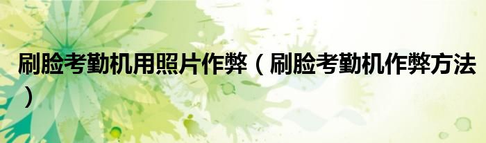 刷脸考勤机用照片作弊（刷脸考勤机作弊方法）