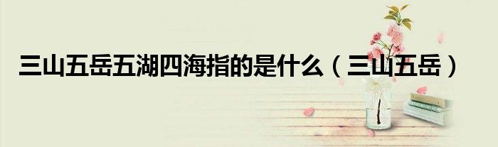 三山五岳五湖四海指的是什么（三山五岳）