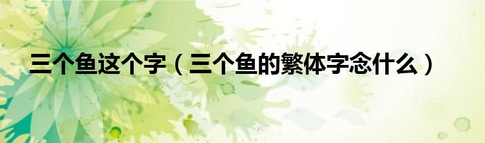 三个鱼这个字（三个鱼的繁体字念什么）