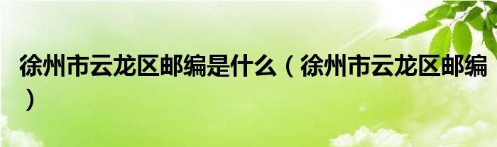 徐州市云龙区邮编是什么（徐州市云龙区邮编）