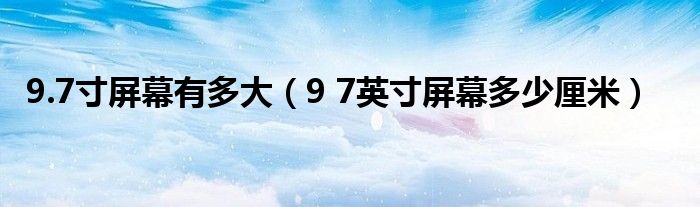 9.7寸屏幕有多大（9 7英寸屏幕多少厘米）