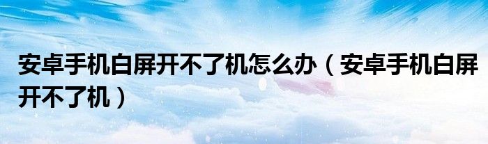 安卓手机白屏开不了机怎么办（安卓手机白屏开不了机）