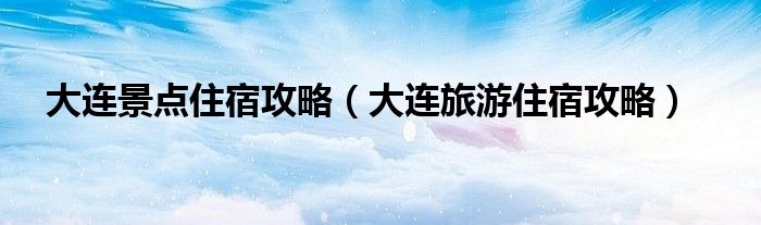 大连景点住宿攻略（大连旅游住宿攻略）