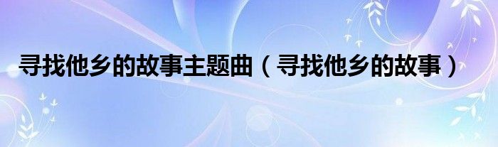 寻找他乡的故事主题曲（寻找他乡的故事）
