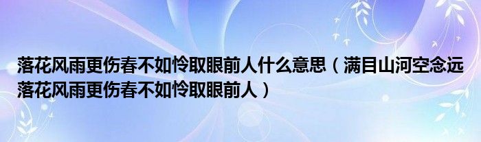 落花风雨更伤春不如怜取眼前人什么意思（满目山河空念远落花风雨更伤春不如怜取眼前人）