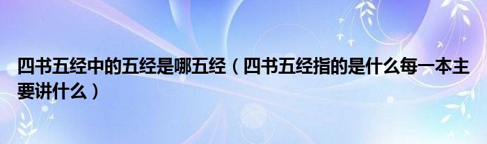 四书五经中的五经是哪五经（四书五经指的是什么每一本主要讲什么）