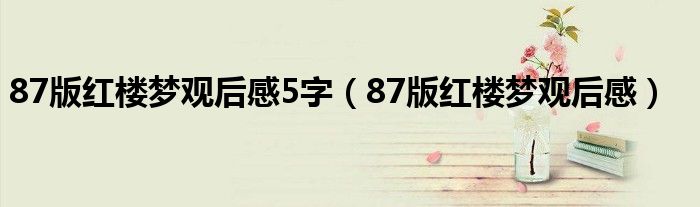 87版红楼梦观后感5字（87版红楼梦观后感）