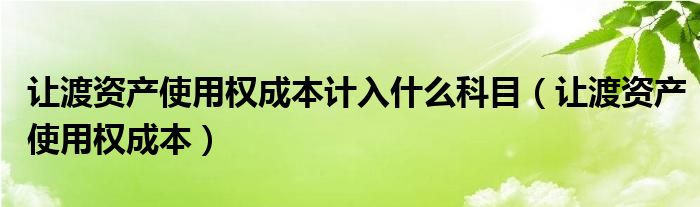 让渡资产使用权成本计入什么科目（让渡资产使用权成本）