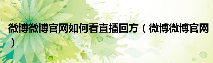微博微博官网如何看直播回方（微博微博官网）