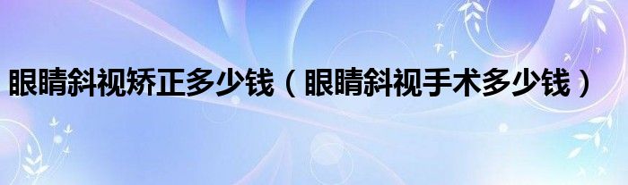 眼睛斜视矫正多少钱（眼睛斜视手术多少钱）