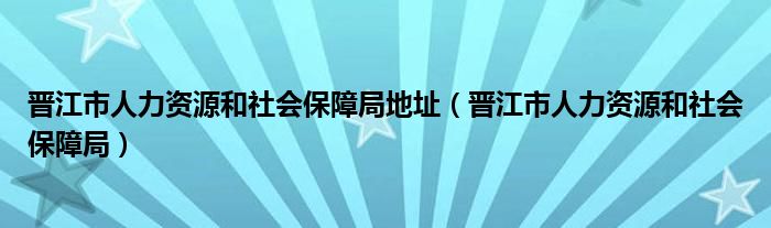 晋江市人力资源和社会保障局地址（晋江市人力资源和社会保障局）