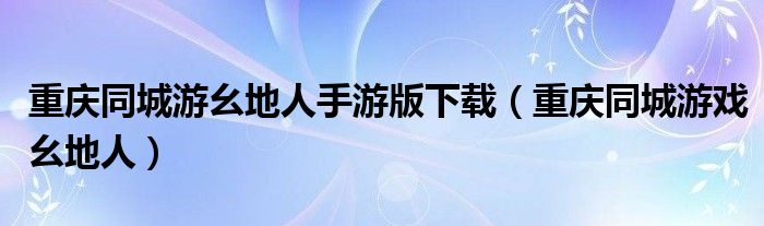 重庆同城游幺地人手游版下载（重庆同城游戏幺地人）