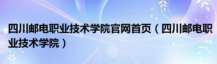 四川邮电职业技术学院官网首页（四川邮电职业技术学院）