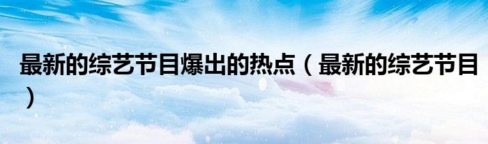 最新的综艺节目爆出的热点（最新的综艺节目）