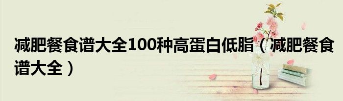 减肥餐食谱大全100种高蛋白低脂（减肥餐食谱大全）