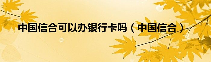 中国信合可以办银行卡吗（中国信合）