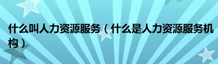 什么叫人力资源服务（什么是人力资源服务机构）