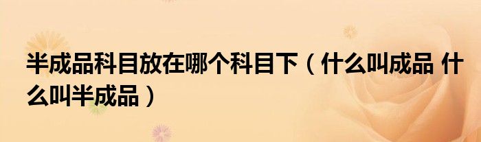 半成品科目放在哪个科目下（什么叫成品 什么叫半成品）