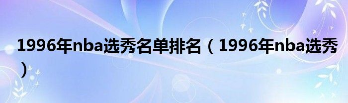 1996年nba选秀名单排名（1996年nba选秀）