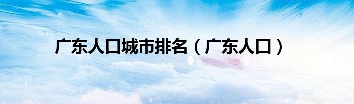 广东人口城市排名（广东人口）