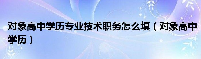 对象高中学历专业技术职务怎么填（对象高中学历）