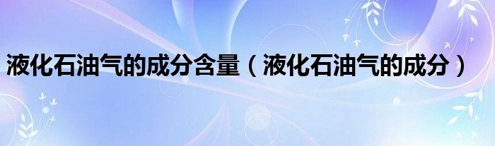 液化石油气的成分含量（液化石油气的成分）
